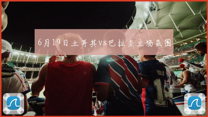 6月19日土耳其vs巴拉圭主场氛围