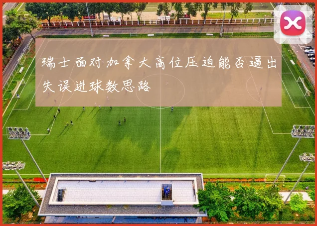 瑞士面对加拿大高位压迫能否逼出失误进球数思路
