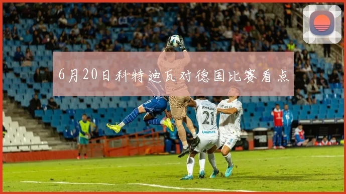 6月20日科特迪瓦对德国比赛看点