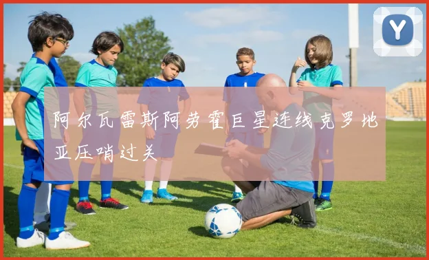 阿尔瓦雷斯阿劳霍巨星连线克罗地亚压哨过关