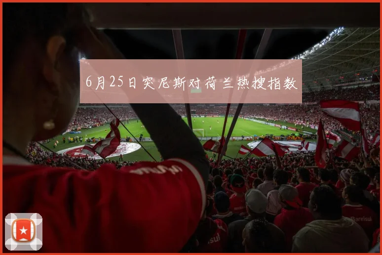 6月25日突尼斯对荷兰热搜指数