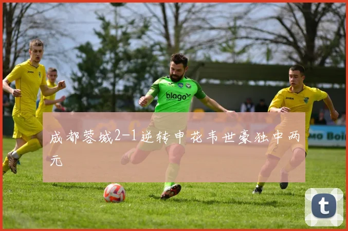 成都蓉城2-1逆转申花韦世豪独中两元