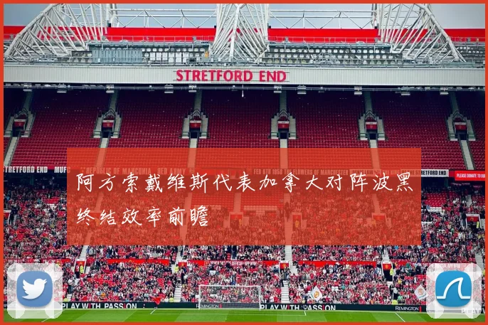 阿方索戴维斯代表加拿大对阵波黑终结效率前瞻