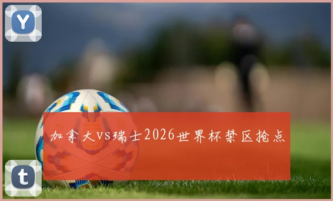 加拿大vs瑞士2026世界杯禁区抢点