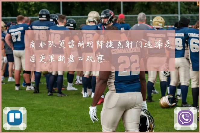 南非队莫雷纳对阵捷克射门选择是否更果断盘口观察