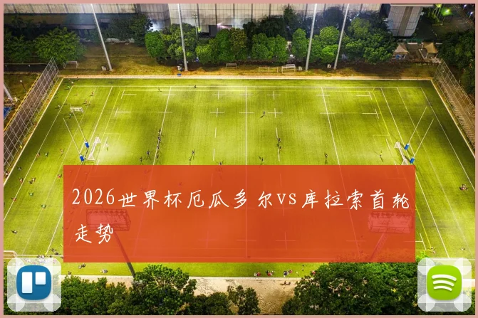 2026世界杯厄瓜多尔vs库拉索首轮走势
