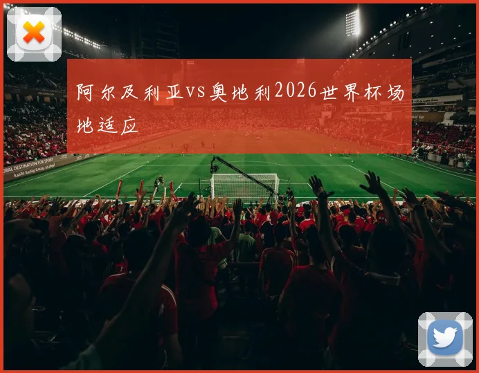 阿尔及利亚vs奥地利2026世界杯场地适应