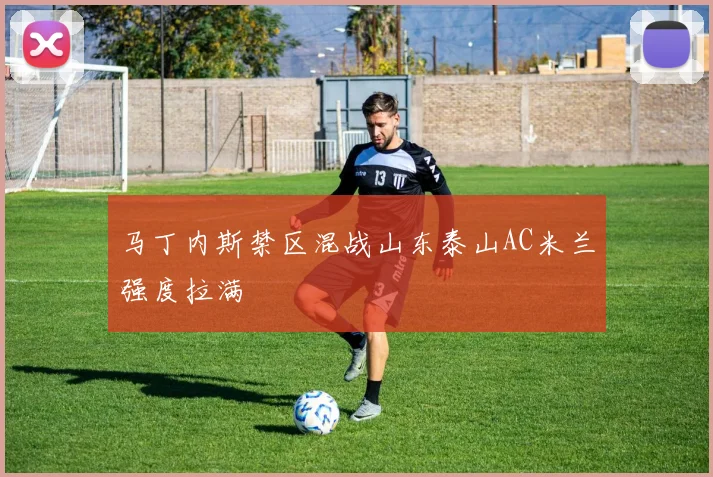 马丁内斯禁区混战山东泰山AC米兰强度拉满
