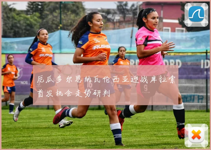 厄瓜多尔恩纳瓦伦西亚迎战库拉索首发机会走势研判