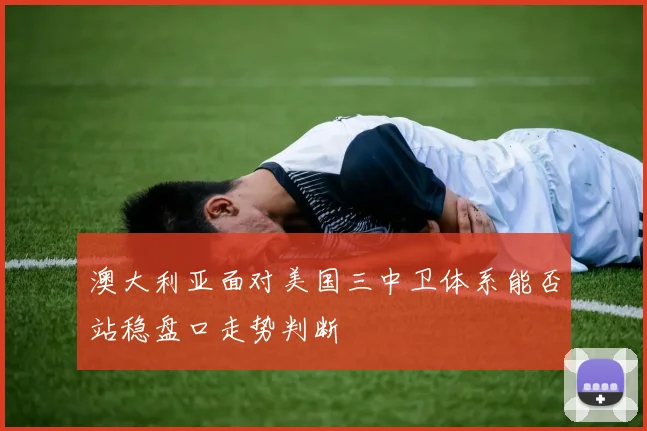 澳大利亚面对美国三中卫体系能否站稳盘口走势判断
