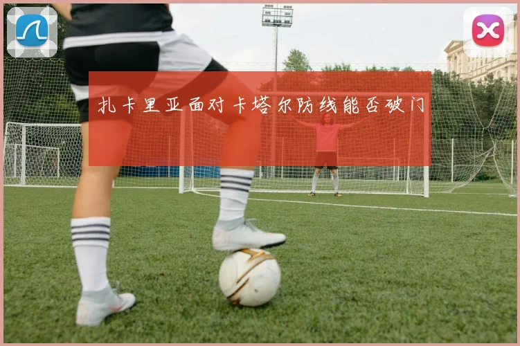 扎卡里亚面对卡塔尔防线能否破门