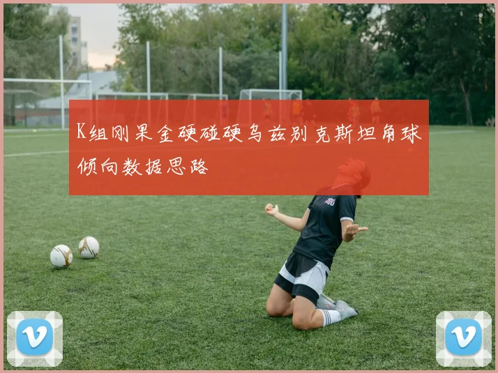 K组刚果金硬碰硬乌兹别克斯坦角球倾向数据思路