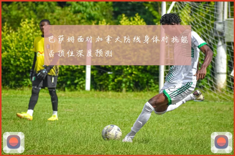 巴萨姆面对加拿大防线身体对抗能否顶住深度预测