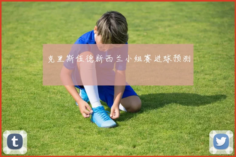 克里斯伍德新西兰小组赛进球预测
