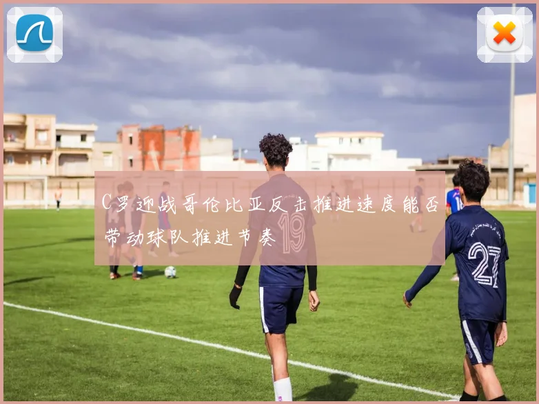 C罗迎战哥伦比亚反击推进速度能否带动球队推进节奏
