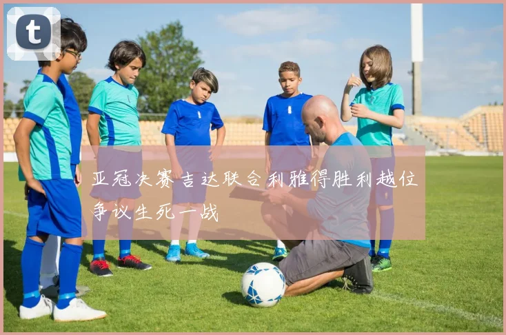亚冠决赛吉达联合利雅得胜利越位争议生死一战