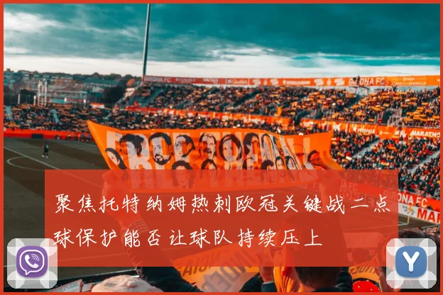 聚焦托特纳姆热刺欧冠关键战二点球保护能否让球队持续压上
