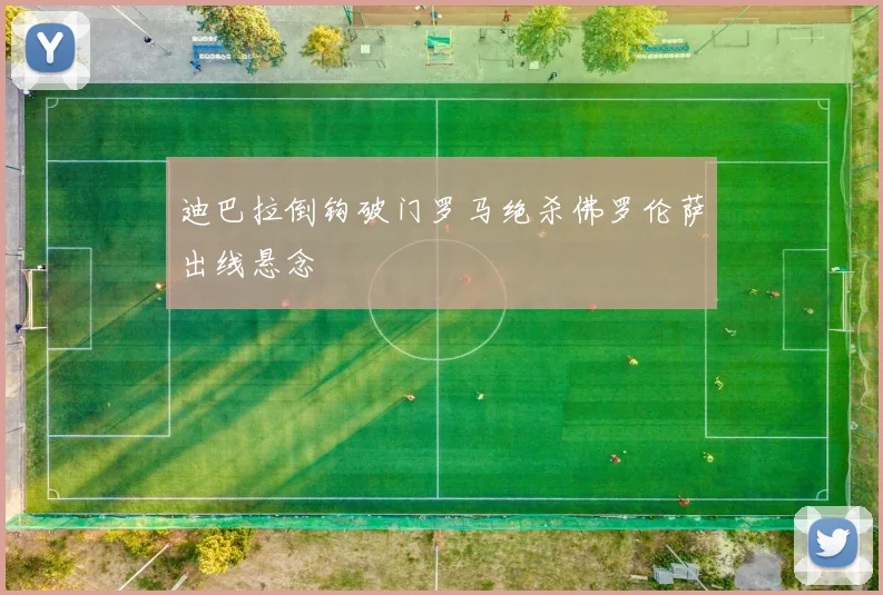 迪巴拉倒钩破门罗马绝杀佛罗伦萨出线悬念