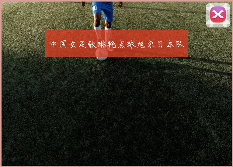 中国女足张琳艳点球绝杀日本队