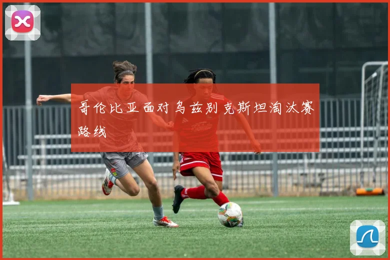 哥伦比亚面对乌兹别克斯坦淘汰赛路线