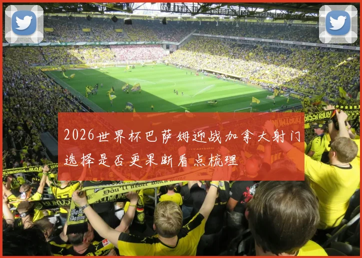 2026世界杯巴萨姆迎战加拿大射门选择是否更果断看点梳理