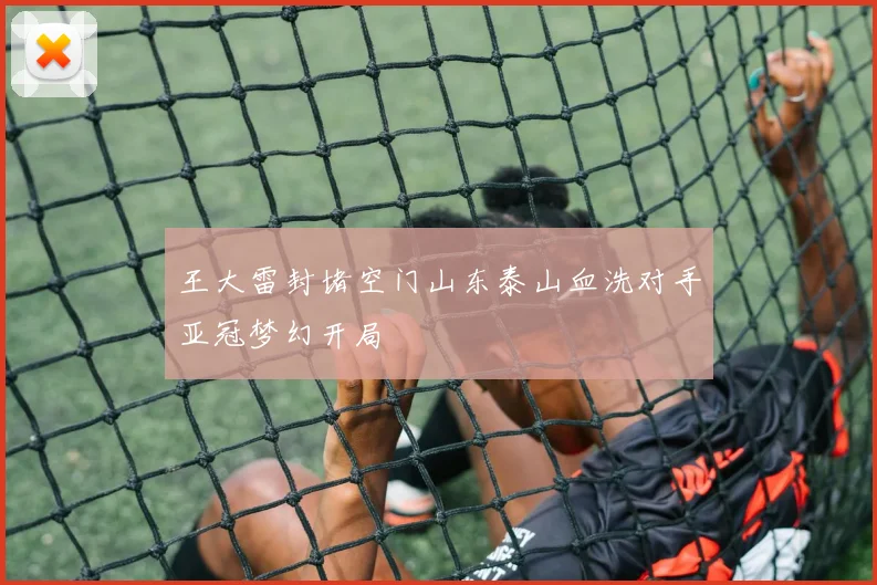 王大雷封堵空门山东泰山血洗对手亚冠梦幻开局