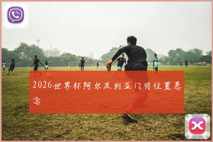 2026世界杯阿尔及利亚门将位置悬念