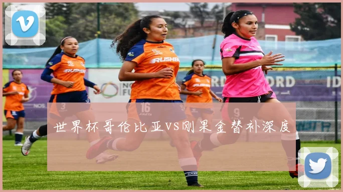 世界杯哥伦比亚vs刚果金替补深度