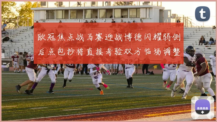 欧冠焦点战马赛迎战博德闪耀弱侧后点包抄将直接考验双方临场调整