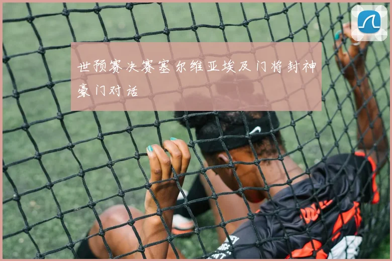 世预赛决赛塞尔维亚埃及门将封神豪门对话