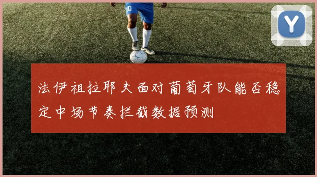 法伊祖拉耶夫面对葡萄牙队能否稳定中场节奏拦截数据预测
