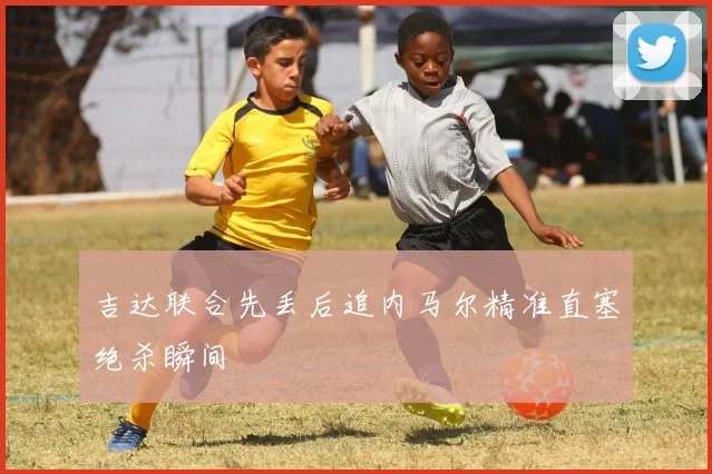 吉达联合先丢后追内马尔精准直塞绝杀瞬间