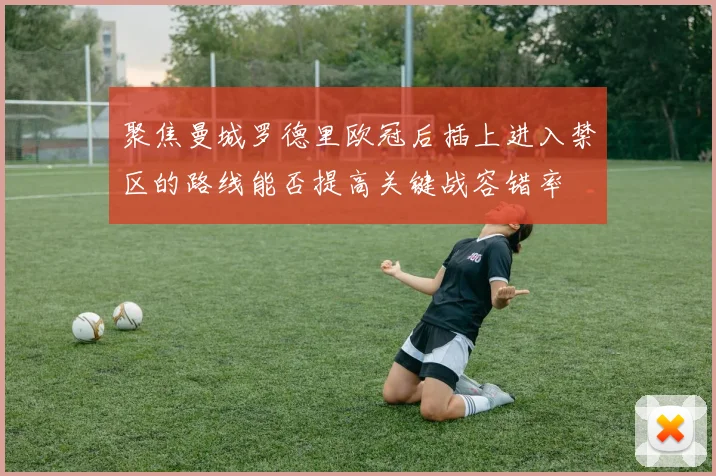 聚焦曼城罗德里欧冠后插上进入禁区的路线能否提高关键战容错率