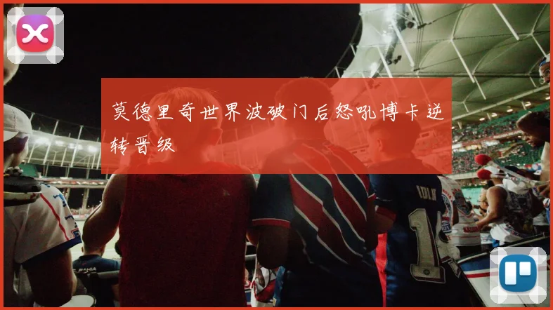 莫德里奇世界波破门后怒吼博卡逆转晋级