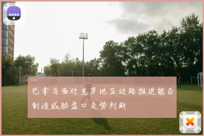 巴拿马面对克罗地亚边路推进能否制造威胁盘口走势判断