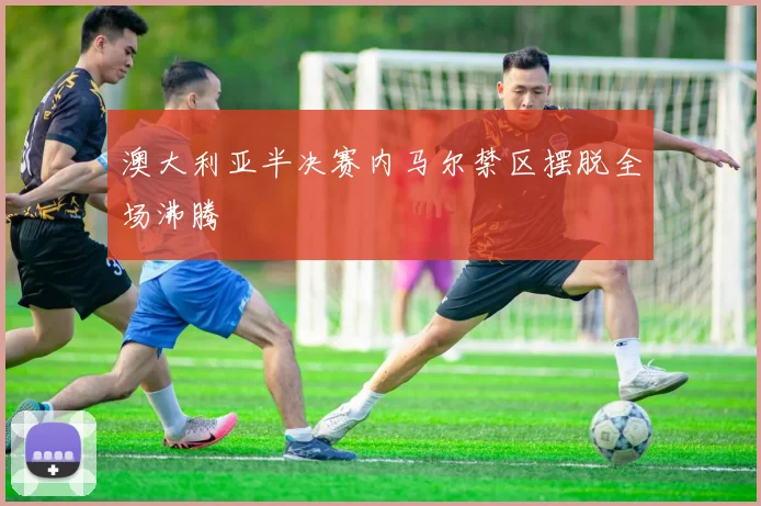 澳大利亚半决赛内马尔禁区摆脱全场沸腾