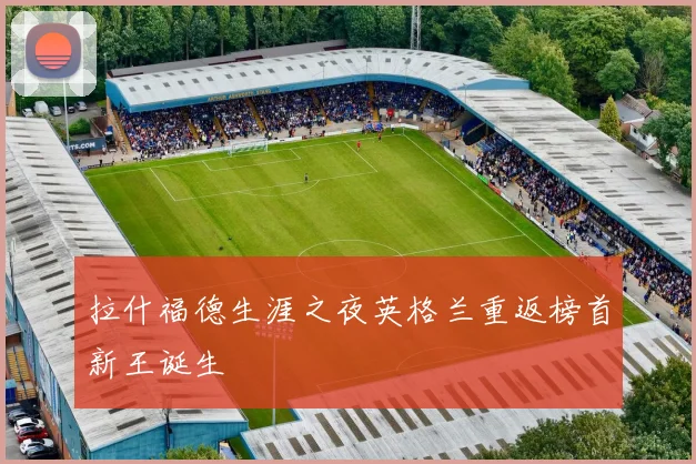 拉什福德生涯之夜英格兰重返榜首新王诞生