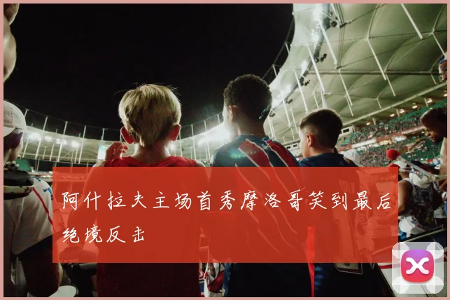 阿什拉夫主场首秀摩洛哥笑到最后绝境反击