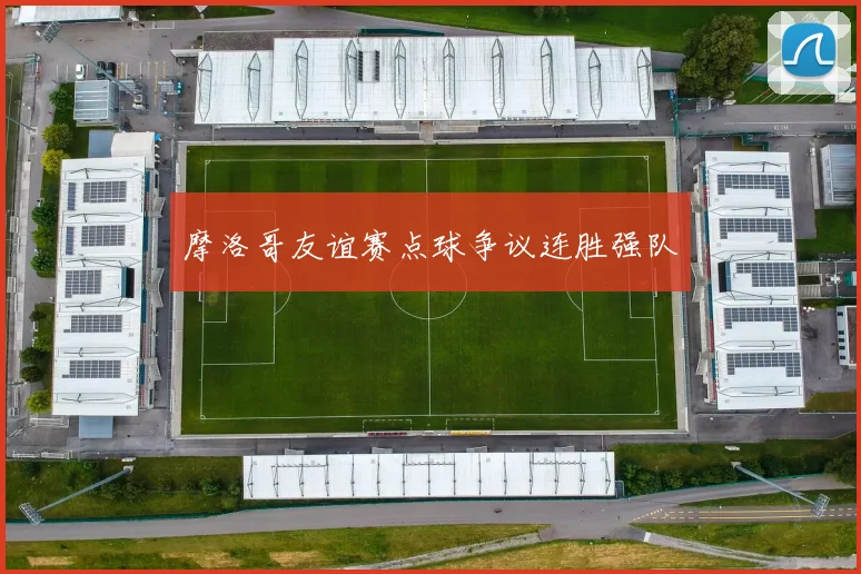 摩洛哥友谊赛点球争议连胜强队