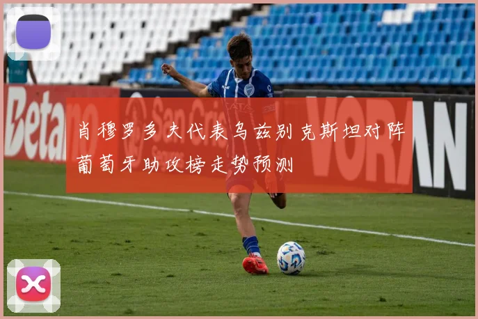 肖穆罗多夫代表乌兹别克斯坦对阵葡萄牙助攻榜走势预测