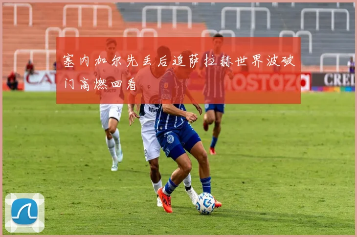 塞内加尔先丢后追萨拉赫世界波破门高燃回看