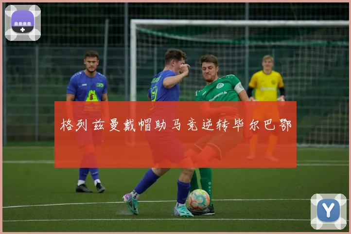 格列兹曼戴帽助马竞逆转毕尔巴鄂