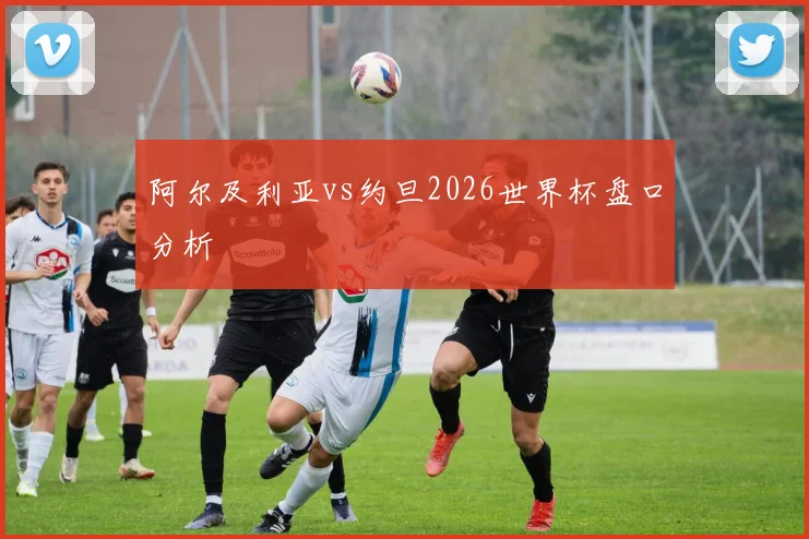 阿尔及利亚vs约旦2026世界杯盘口分析