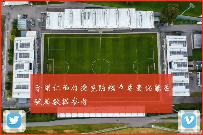 李刚仁面对捷克防线节奏变化能否破局数据参考
