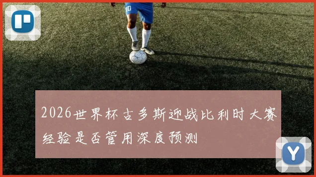 2026世界杯古多斯迎战比利时大赛经验是否管用深度预测