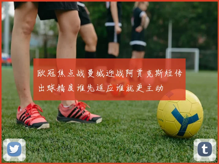 欧冠焦点战曼城迎战阿贾克斯短传出球精度谁先适应谁就更主动