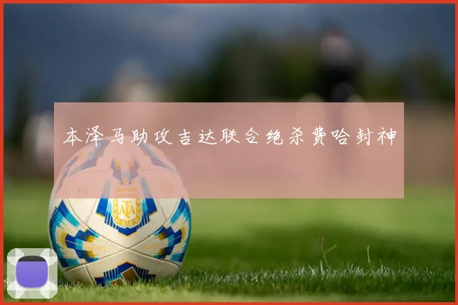 本泽马助攻吉达联合绝杀费哈封神