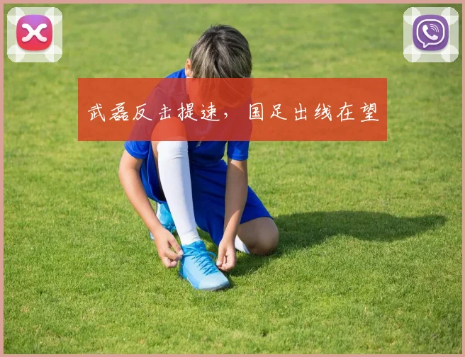 武磊反击提速，国足出线在望