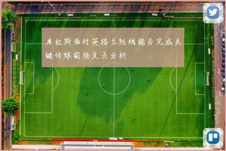 库杜斯面对英格兰防线能否完成关键传球前场支点分析
