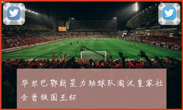 毕尔巴鄂新星力助球队淘汰皇家社会晋级国王杯